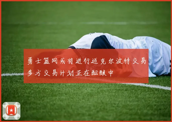 勇士篮网或将进行迈克尔波特交易多方交易计划正在酝酿中