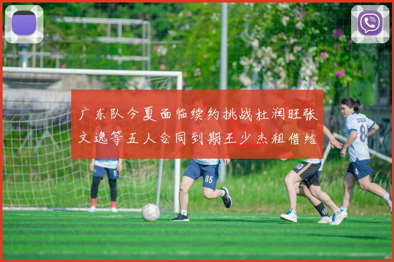 广东队今夏面临续约挑战杜润旺张文逸等五人合同到期王少杰租借结束