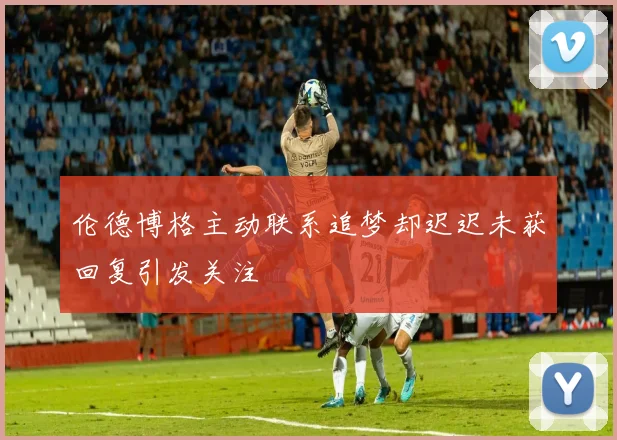 伦德博格主动联系追梦却迟迟未获回复引发关注