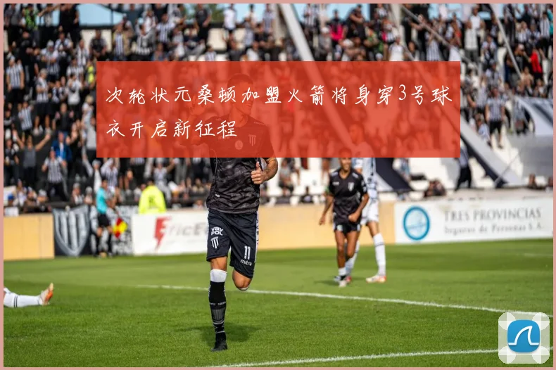 次轮状元桑顿加盟火箭将身穿3号球衣开启新征程
