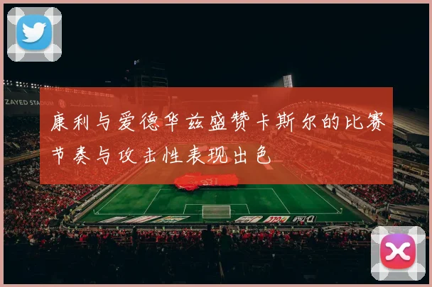 康利与爱德华兹盛赞卡斯尔的比赛节奏与攻击性表现出色