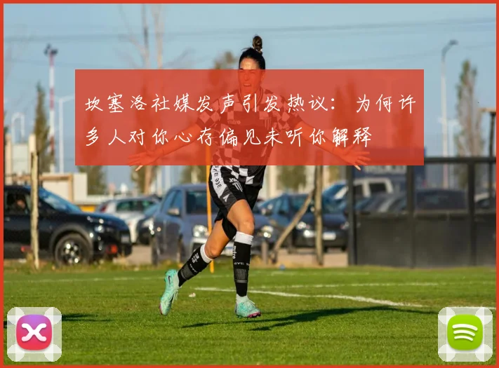 坎塞洛社媒发声引发热议：为何许多人对你心存偏见未听你解释