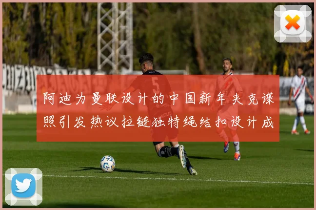阿迪为曼联设计的中国新年夹克谍照引发热议拉链独特绳结扣设计成亮点
