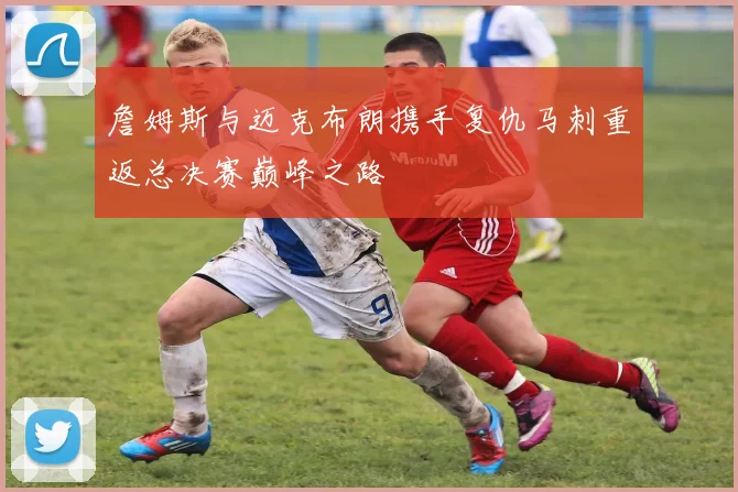 詹姆斯与迈克布朗携手复仇马刺重返总决赛巅峰之路