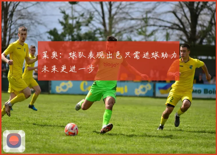莱奥：球队表现出色只需进球助力未来更进一步
