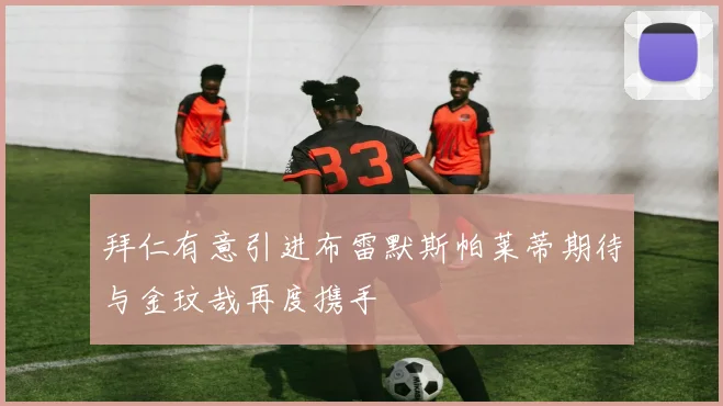拜仁有意引进布雷默斯帕莱蒂期待与金玟哉再度携手