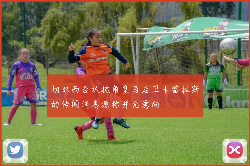 切尔西否认挖角皇马后卫卡雷拉斯的传闻消息源称并无意向