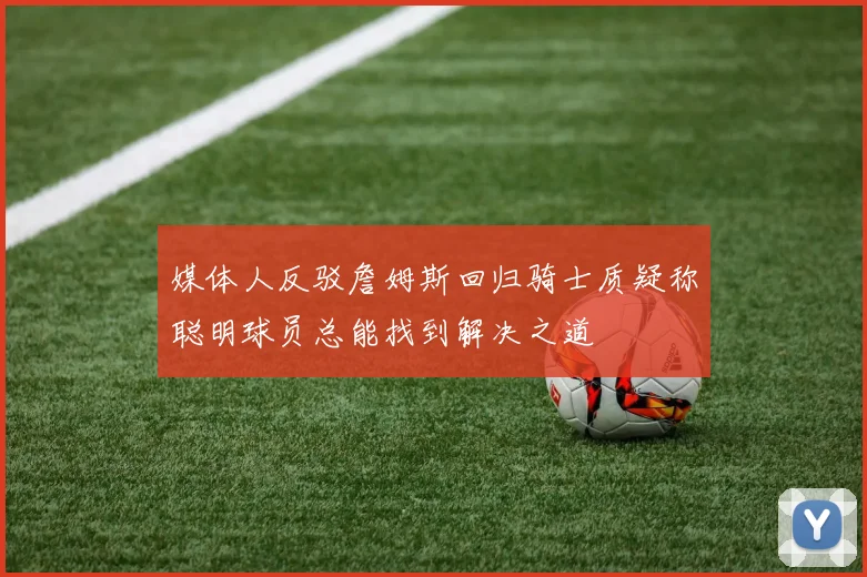 媒体人反驳詹姆斯回归骑士质疑称聪明球员总能找到解决之道