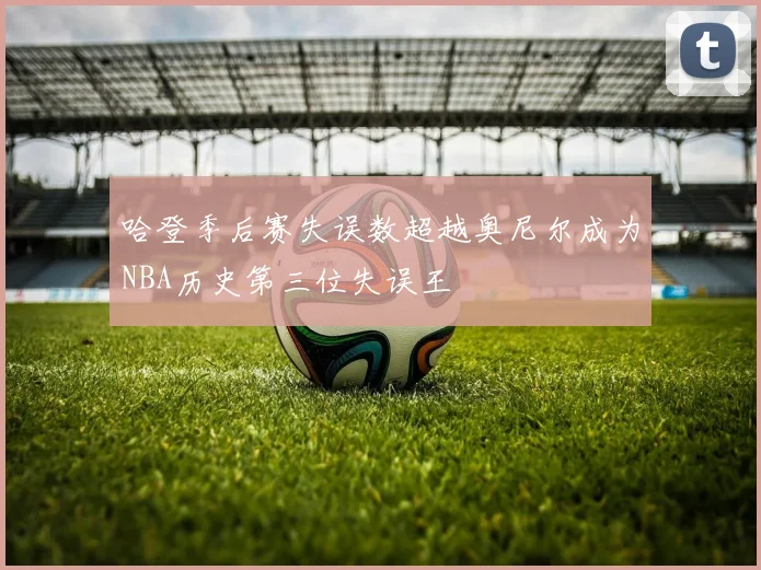 哈登季后赛失误数超越奥尼尔成为NBA历史第三位失误王