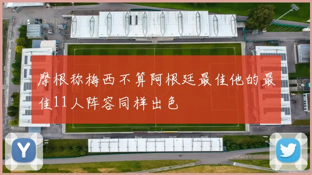 摩根称梅西不算阿根廷最佳他的最佳11人阵容同样出色