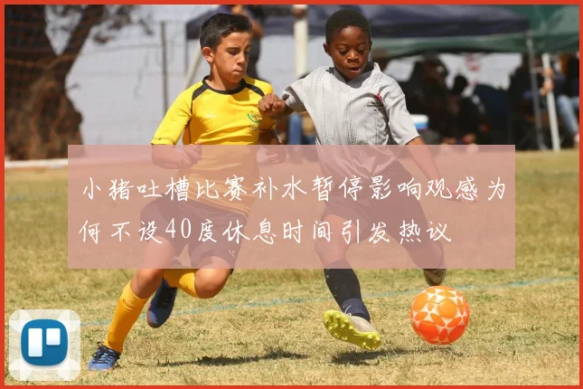 小猪吐槽比赛补水暂停影响观感为何不设40度休息时间引发热议