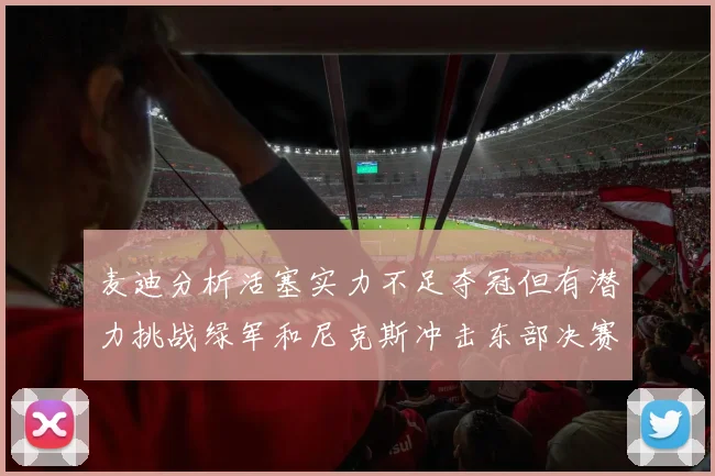 麦迪分析活塞实力不足夺冠但有潜力挑战绿军和尼克斯冲击东部决赛